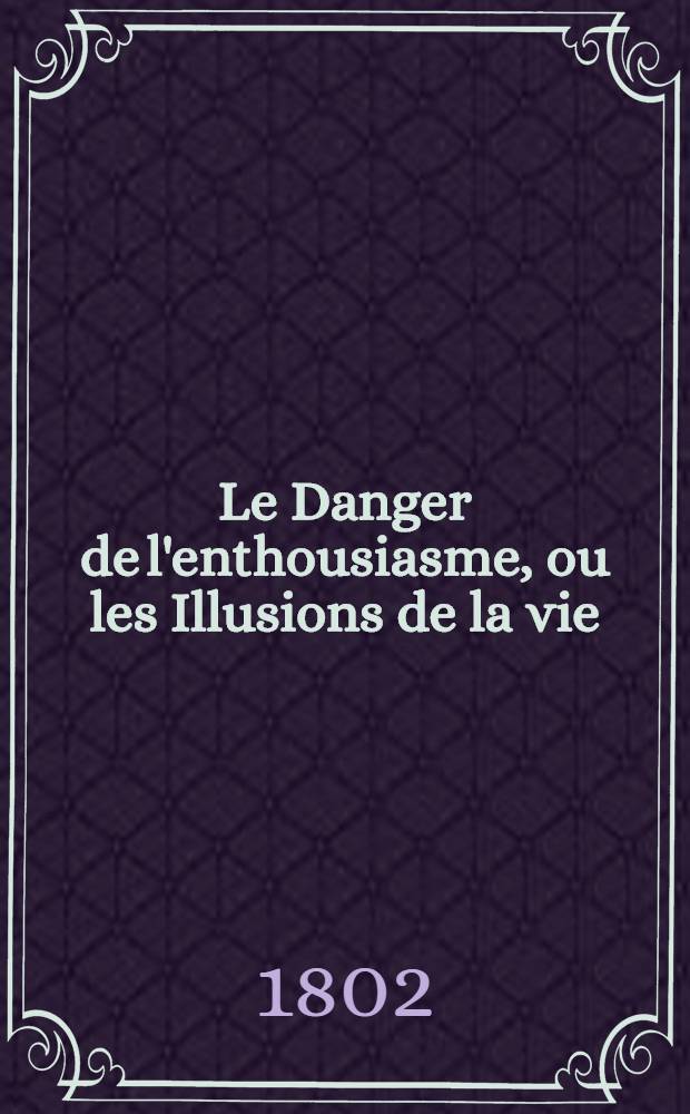 Le Danger de l'enthousiasme, ou les Illusions de la vie : T. 1-2