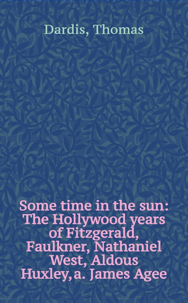 Some time in the sun : The Hollywood years of Fitzgerald, Faulkner, Nathaniel West, Aldous Huxley, a. James Agee