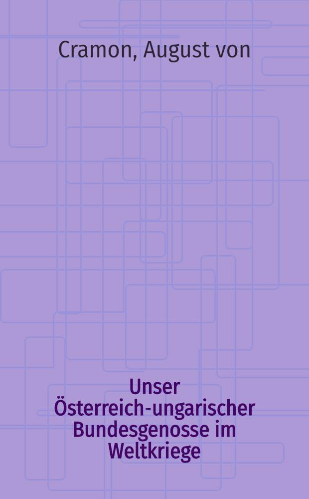 Unser Österreich-ungarischer Bundesgenosse im Weltkriege : Erinnerungen aus meiner vierjährigen Tätigkeit als bevollmächtigter dt. General beim k. u. k. Armeeoberkommendo