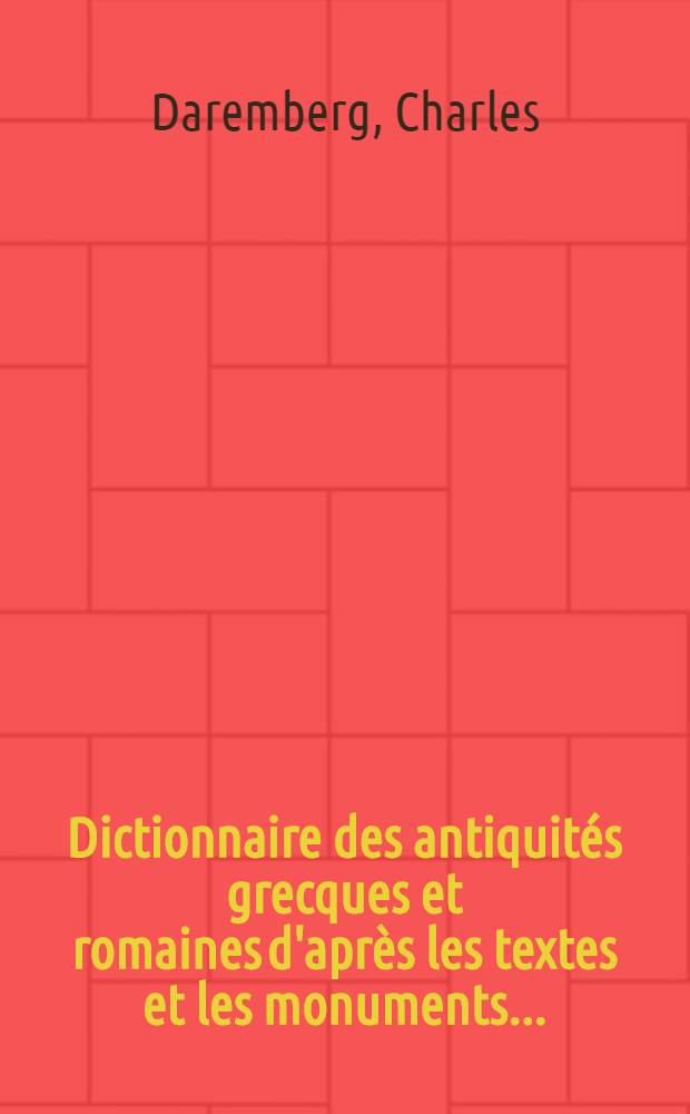 Dictionnaire des antiquités grecques et romaines d'après les textes et les monuments ... : Ouvrage rédigé par une Société d'ecrivains spéciaux, d'archéologiques et de professeurs sous la direction de mm. Ch. Daremberg et Edm. Saglio ... : T. 1, p. 1-2, t. 2, p. 1-2, t. 3, p. 1-2, t. 4, p. 1-2, t. 5, p. l.