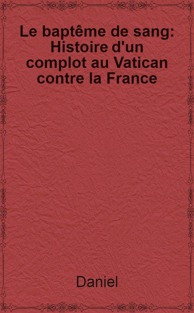 Le baptême de sang : Histoire d'un complot au Vatican contre la France