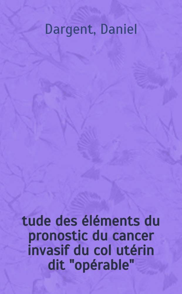 Étude des éléments du pronostic du cancer invasif du col utérin dit "opérable" : À propos de 529 cas soumis à la chirurgie radicale après radium-thérapie et suivis 5 ans ou plus : Thèse ..
