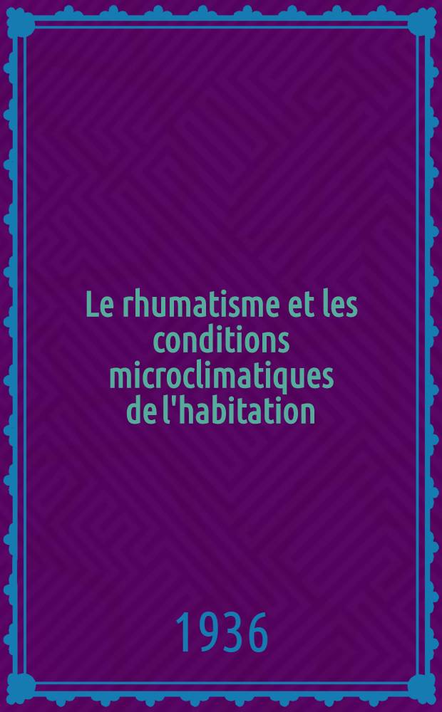 ... Le rhumatisme et les conditions microclimatiques de l'habitation : (Étude clinico-statistique et expérimentale)
