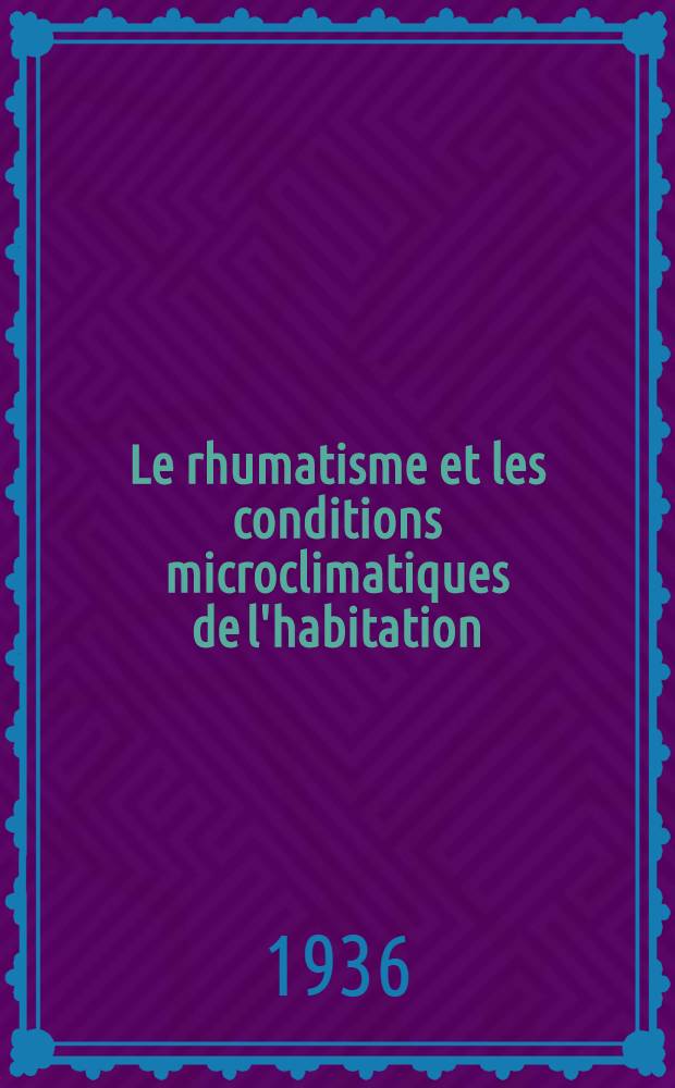 ... Le rhumatisme et les conditions microclimatiques de l'habitation : (Étude clinico-statistique et expérimentale)