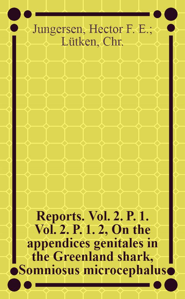[Reports]. Vol. 2. P. 1. Vol. 2. P. 1. 2, On the appendices genitales in the Greenland shark, Somniosus microcephalus (Bl. Schn.), and other Selachians.