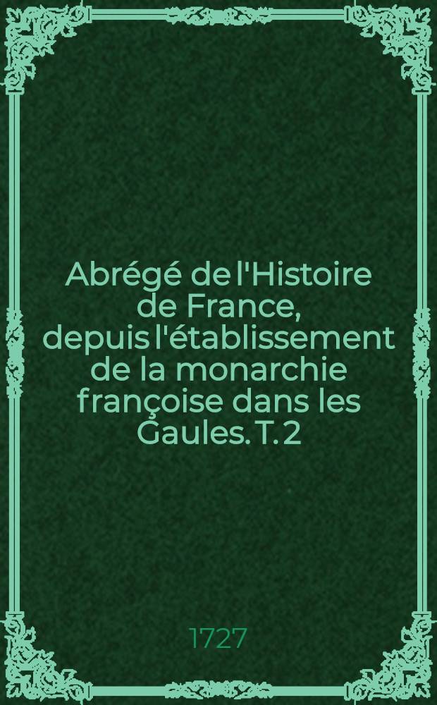 Abr&eacute;g&eacute; de l'Histoire de France, depuis l'&eacute;tablissement de la monarchie fran&ccedil;oise dans les Gaules. T. 2 : Qui comprend les r&egrave;gnes depuis l'an 1060. jusqu'en 1364