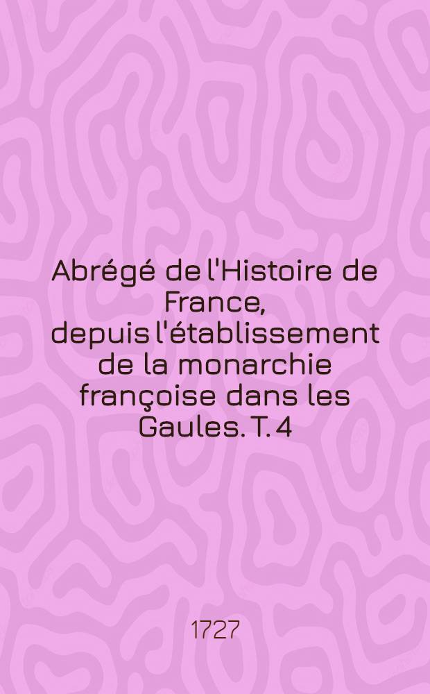 Abr&eacute;g&eacute; de l'Histoire de France, depuis l'&eacute;tablissement de la monarchie fran&ccedil;oise dans les Gaules. T. 4 : Qui comprend les r&egrave;gnes depuis l'an 1483. jusqu'en 1559