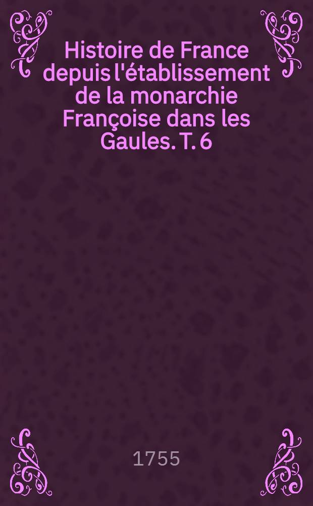 Histoire de France depuis l'établissement de la monarchie Françoise dans les Gaules. T. 6