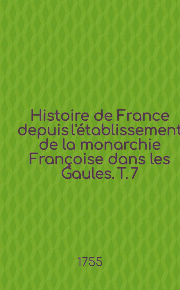 Histoire de France depuis l'établissement de la monarchie Françoise dans les Gaules. T. 7