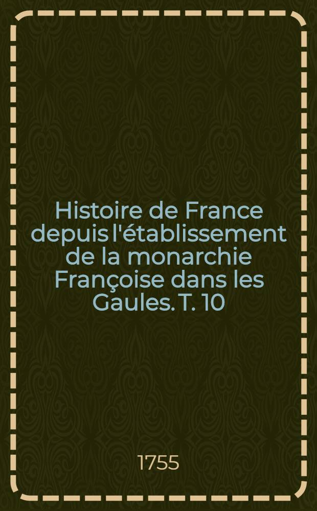 Histoire de France depuis l'&eacute;tablissement de la monarchie Fran&ccedil;oise dans les Gaules. T. 10