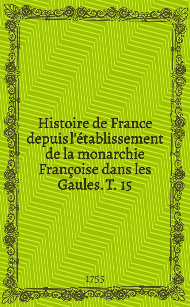Histoire de France depuis l'&eacute;tablissement de la monarchie Fran&ccedil;oise dans les Gaules. T. 15