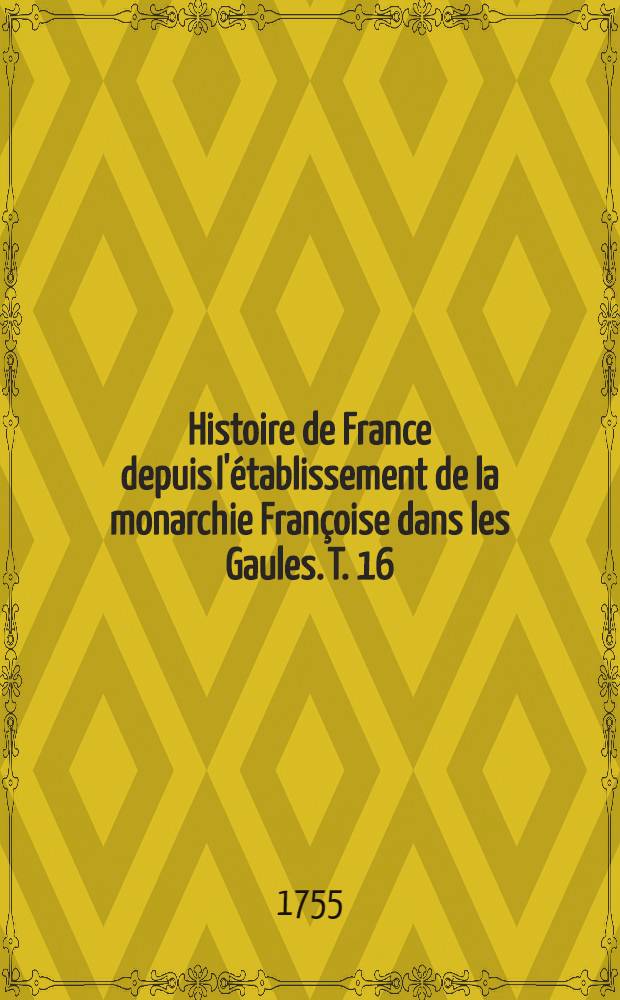 Histoire de France depuis l'&eacute;tablissement de la monarchie Fran&ccedil;oise dans les Gaules. T. 16 : Table de quelques usages et coutumes ; Table g&eacute;n&eacute;rale des mati&egrave;res