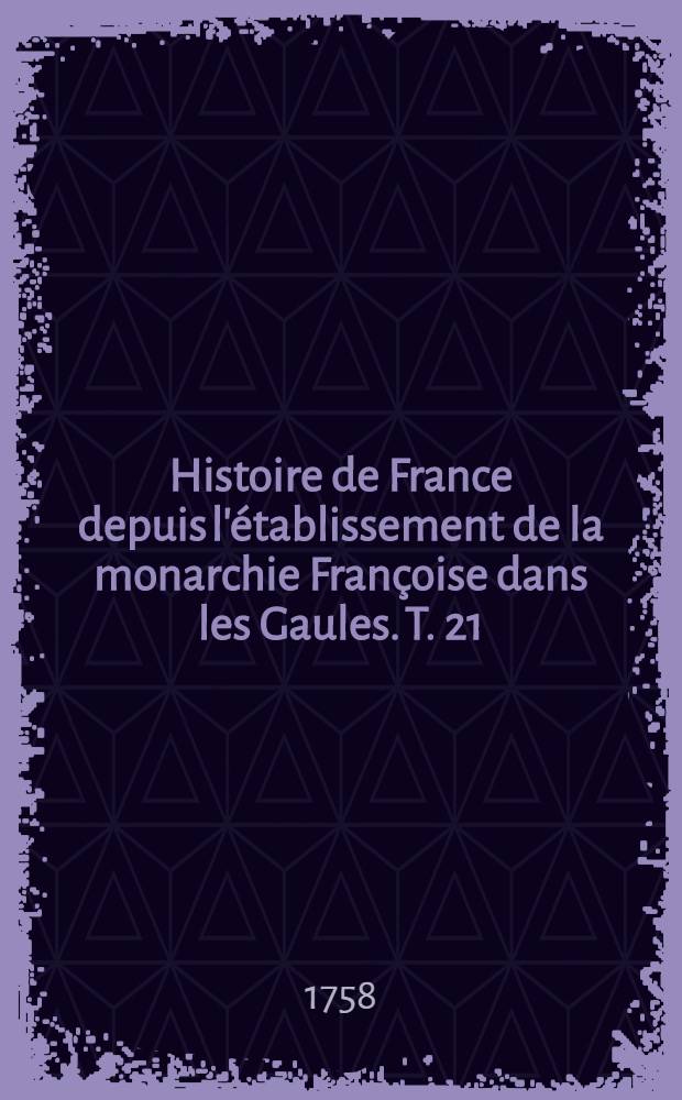 Histoire de France depuis l'établissement de la monarchie Françoise dans les Gaules. T. 21