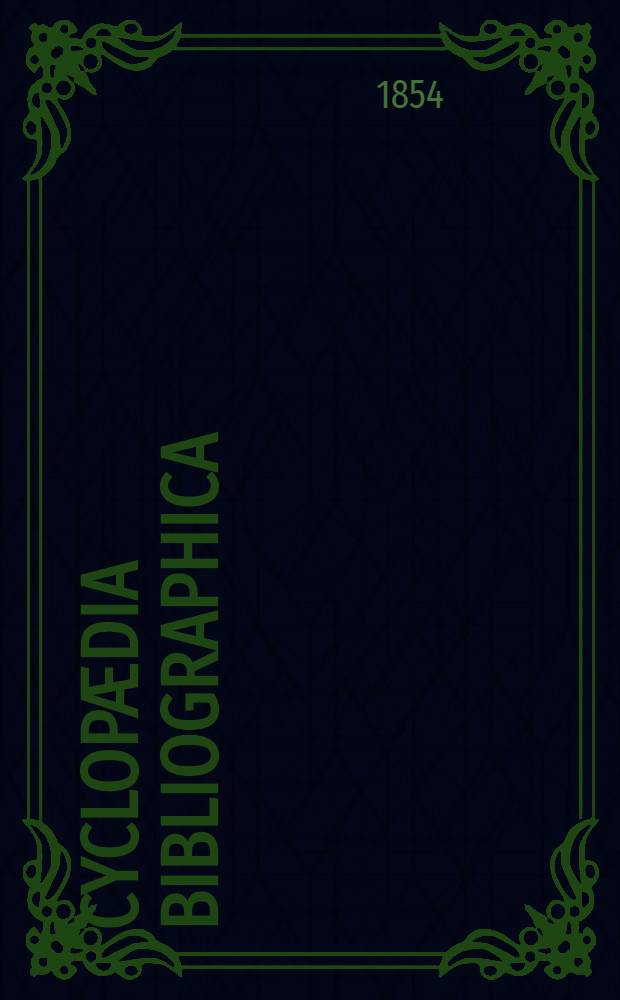 Cyclopædia bibliographica : A library manual of theological and general literature, and guide to books for authors, preachers, students, and literary men Analytical, bibliographical, and biographical. [1] : A - H