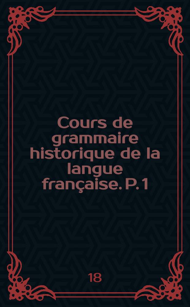 ... Cours de grammaire historique de la langue française. P. 1 : Phonétique
