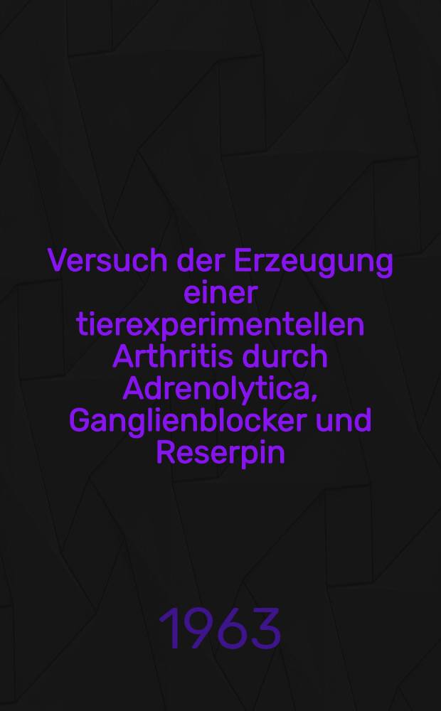 Versuch der Erzeugung einer tierexperimentellen Arthritis durch Adrenolytica, Ganglienblocker und Reserpin : Inaug.-Diss. ... der ... Univ. zu M&uuml;nchen