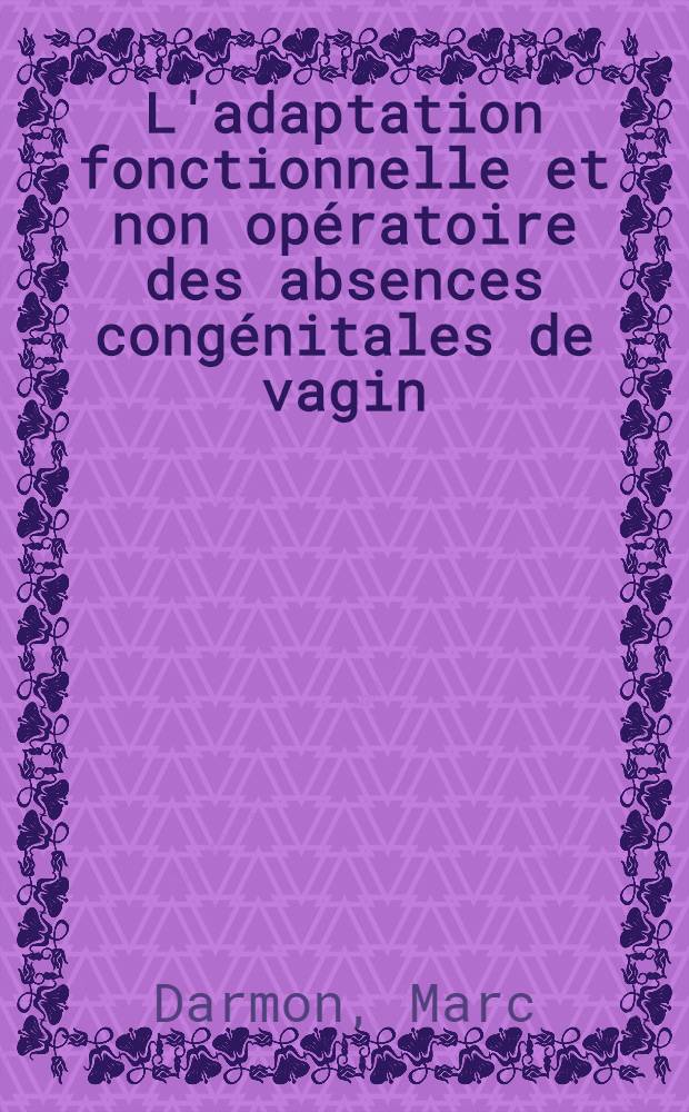 L'adaptation fonctionnelle et non opératoire des absences congénitales de vagin : Déductions et conséquences thérapeutiques : Thèse ..