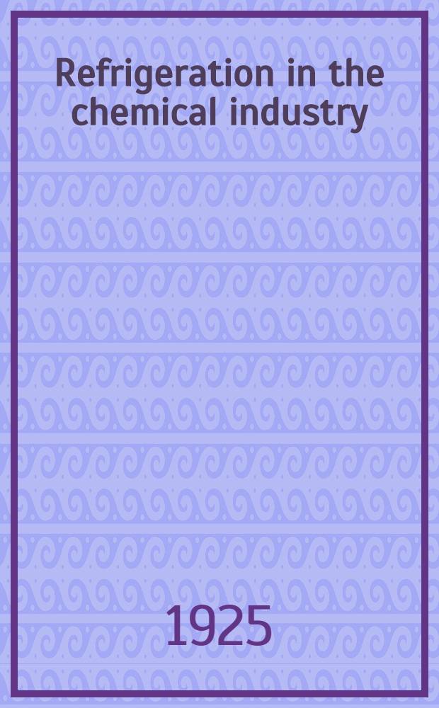 Refrigeration in the chemical industry : with thirty-five illustrations, fourteen tables, and appendix
