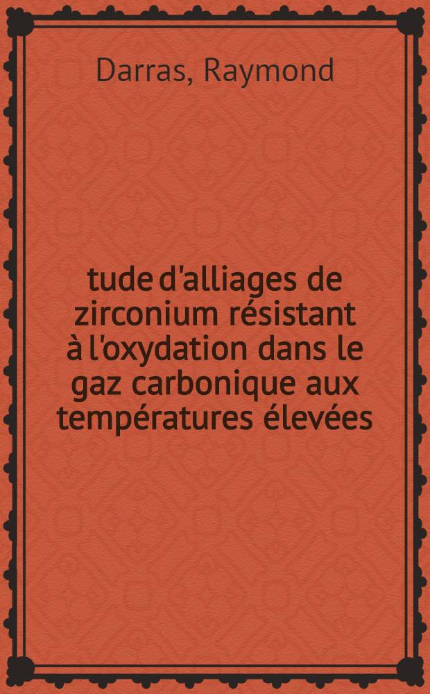 &Eacute;tude d'alliages de zirconium r&eacute;sistant &agrave; l'oxydation dans le gaz carbonique aux temp&eacute;ratures &eacute;lev&eacute;es : 1-re th&egrave;se pr&eacute;s. ... &agrave; la Fac. des sciences de l'Univ. de Paris ..