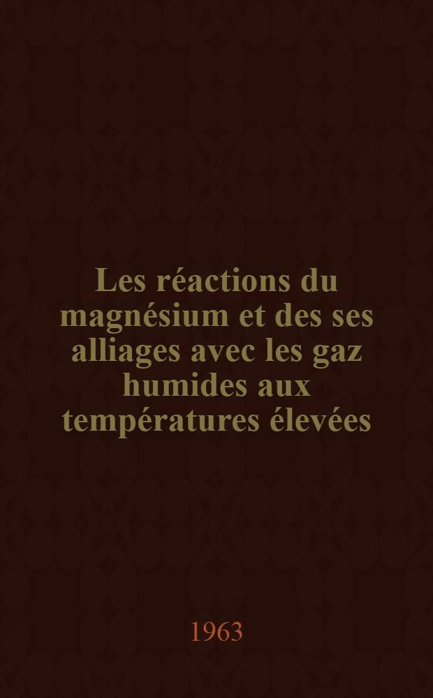 Les r&eacute;actions du magn&eacute;sium et des ses alliages avec les gaz humides aux temp&eacute;ratures &eacute;lev&eacute;es: 1-re th&egrave;se; Propositions donn&eacute;es par la Facult&eacute;: 2-e th&egrave;se: Th&egrave;ses pr&eacute;sent&eacute;es &agrave; l'Univ. de Paris ... / par Raymond Darras