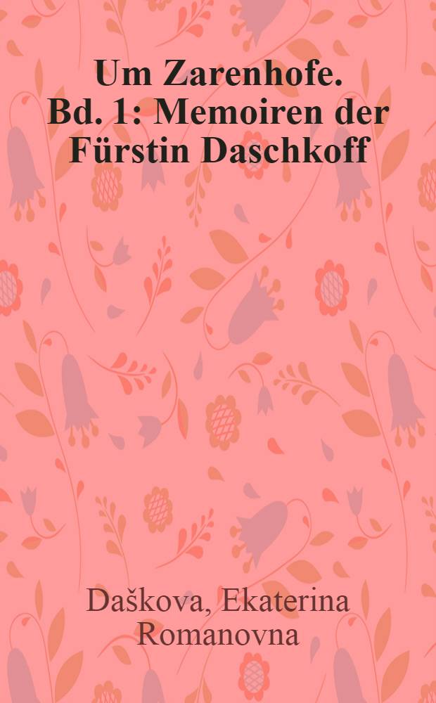 Um Zarenhofe. Bd. 1 : Memoiren der Fürstin Daschkoff : Nebst Briefen Katharinas der Zweiten und anderem Briefwechsel