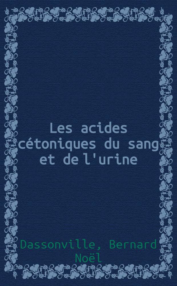 Les acides cétoniques du sang et de l'urine : Identification, dosage et variations pathologiques : Travail du laboratoire de chimie biologique de la Faculté de méd. et de pharmacie de Lille ..