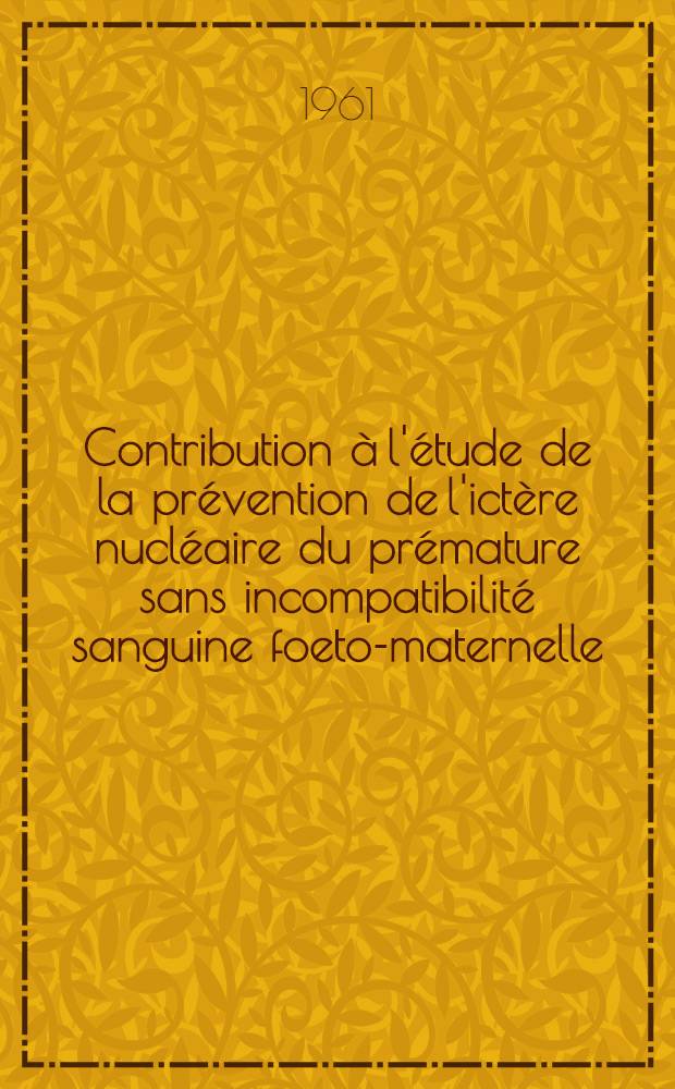 Contribution à l'étude de la prévention de l'ictère nucléaire du prémature sans incompatibilité sanguine foeto-maternelle : Thèse ..
