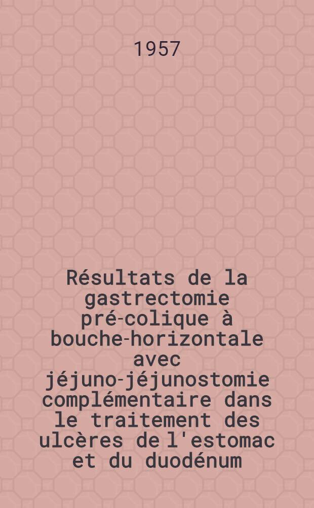 Résultats de la gastrectomie pré-colique à bouche-horizontale avec jéjuno-jéjunostomie complémentaire dans le traitement des ulcères de l'estomac et du duodénum : Thèse pour le doctorat en méd. ..