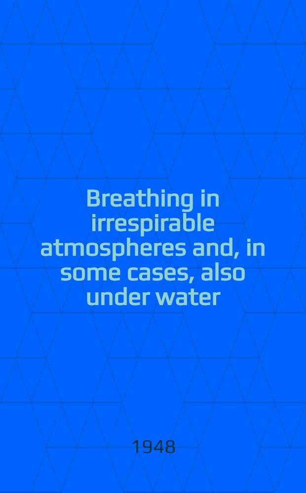 Breathing in irrespirable atmospheres and, in some cases, also under water : Including a short history of gas and incendiary warfare from early times to the present day; the physiology of respiration; breathing at high altitudes ... etc