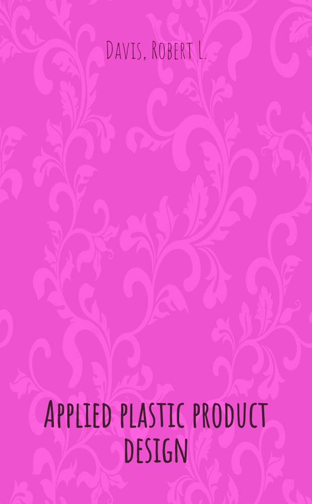 Applied plastic product design : A simplified presentation of plastic product design principles for use by engineers and students in plastics