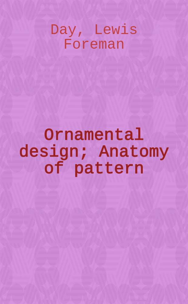 Ornamental design; Anatomy of pattern; Planning ornament; Application of ornament / By Lewis F. Day