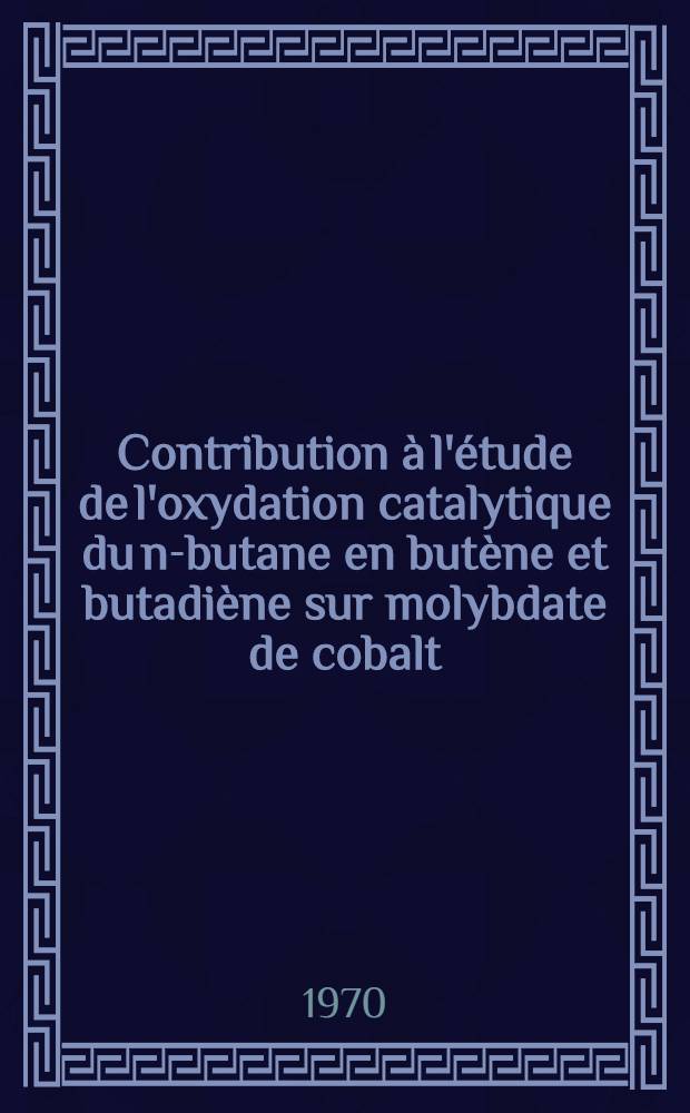 Contribution &agrave; l'&eacute;tude de l'oxydation catalytique du n-butane en but&egrave;ne et butadi&egrave;ne sur molybdate de cobalt : 1-re th&egrave;se pr&eacute;s. ... &agrave; la Fac. des sciences de l'Univ. de Paris ..