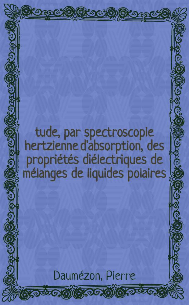 Étude, par spectroscopie hertzienne d'absorption, des propriétés diélectriques de mélanges de liquides polaires: 1-re thèse; Propositions données par la Faculté: 2-e thèse: Thèses présentées à la Faculté des sciences d'Orsay, Univ. de Paris ... / par Pierre Daumézon