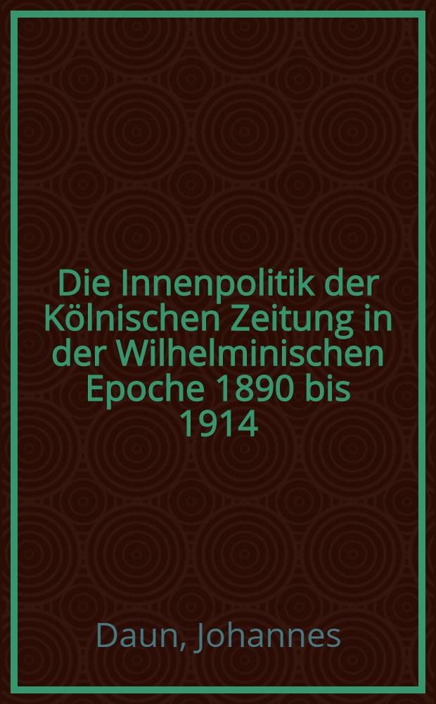 Die Innenpolitik der K&ouml;lnischen Zeitung in der Wilhelminischen Epoche 1890 bis 1914 : Inaug.-Diss. ... der Univ, K&ouml;ln