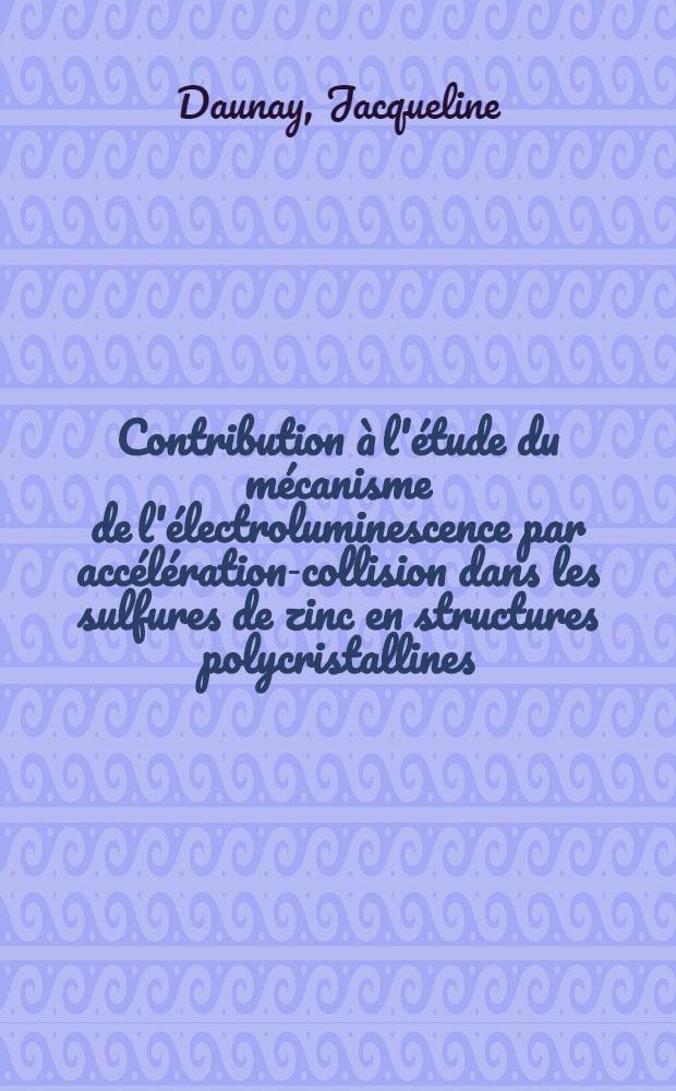 Contribution &agrave; l'&eacute;tude du m&eacute;canisme de l'&eacute;lectroluminescence par acc&eacute;l&eacute;ration-collision dans les sulfures de zinc en structures polycristallines : 1-re th&egrave;se pr&eacute;s. &agrave; l'Univ. de Poitiers ..