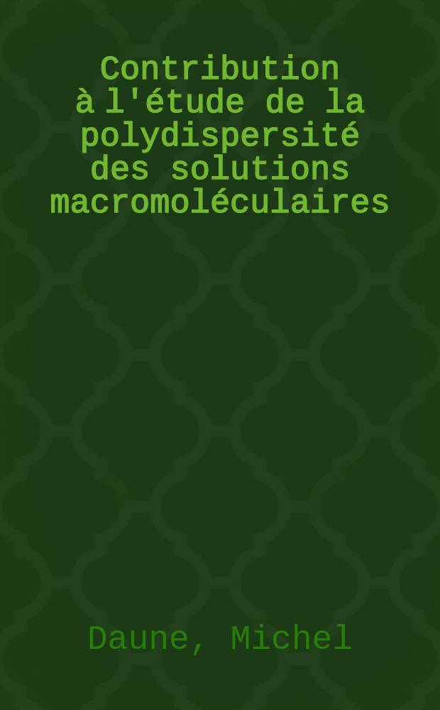 Contribution à l'étude de la polydispersité des solutions macromoléculaires: 1-re thèse; Propositions données par la Faculté: 2-e thèse: Thèses présentées à ... l'Univ. de Strasbourg ... / par Michel Daune ..