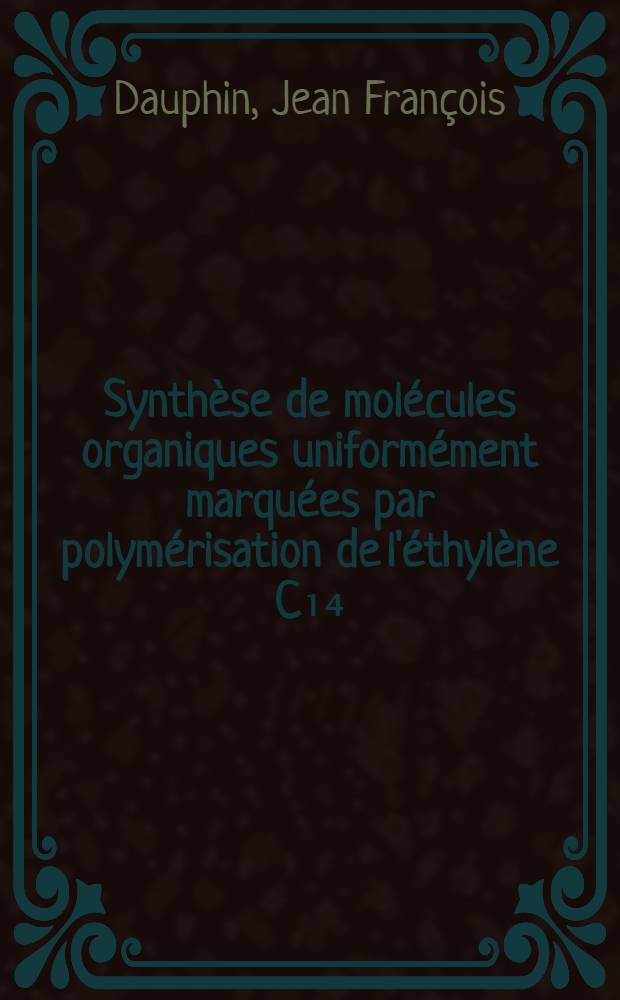 Synthèse de molécules organiques uniformément marquées par polymérisation de l'éthylène C₁₄ : Thèse prés. à l'Univ. de Paris-Sud, Centre d'Orsay ..
