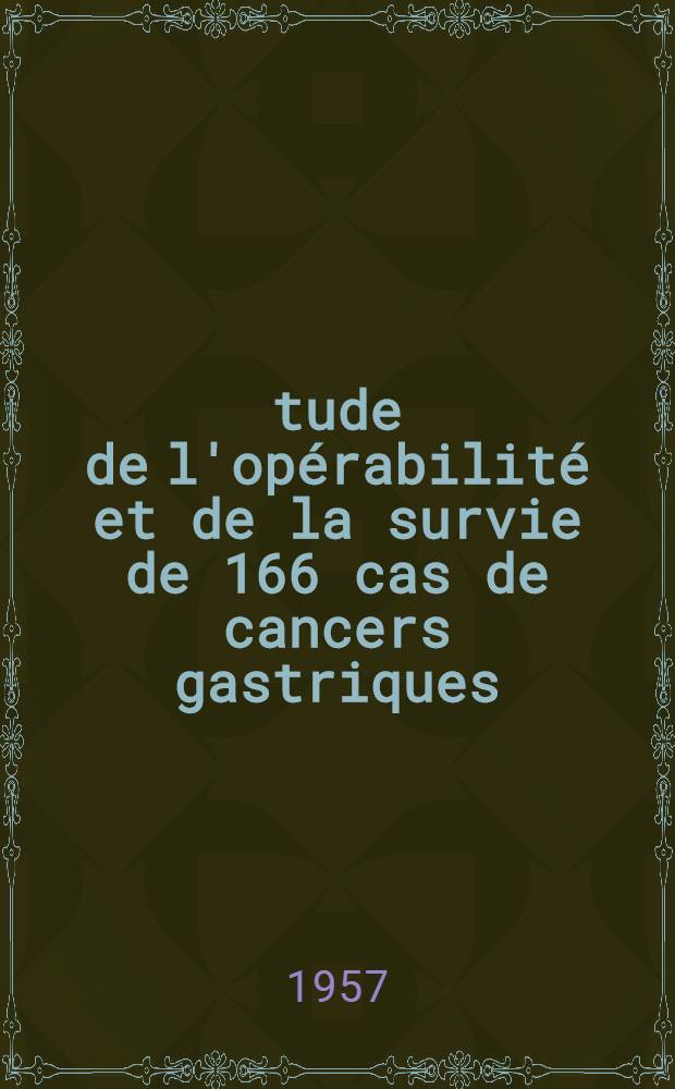 &Eacute;tude de l'op&eacute;rabilit&eacute; et de la survie de 166 cas de cancers gastriques : Th&egrave;se pour le doctorat en m&eacute;d. (dipl&ocirc;me d'&Eacute;tat)