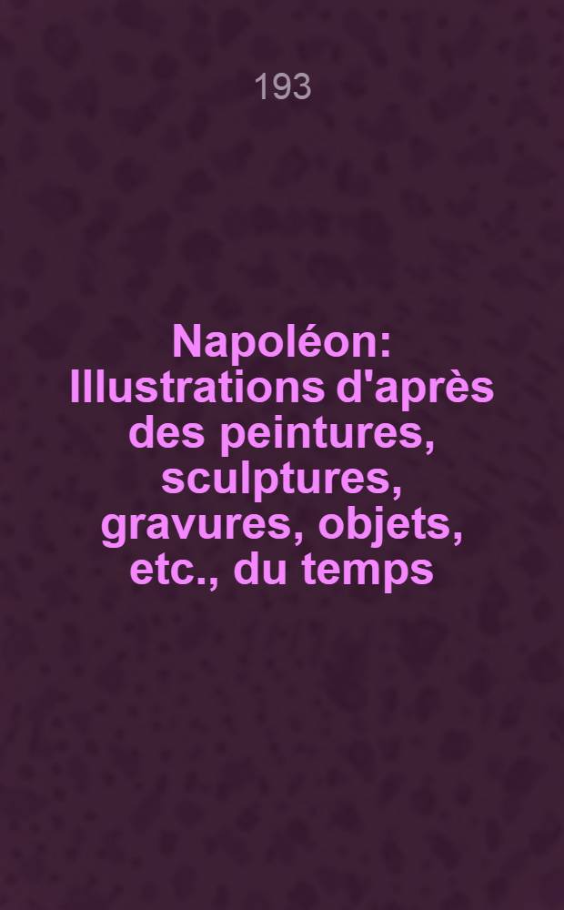 Napoléon : Illustrations d'après des peintures, sculptures, gravures, objets, etc., du temps