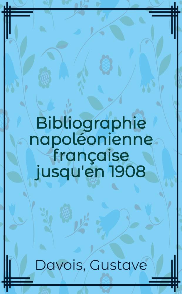 Bibliographie napoléonienne française jusqu'en 1908 : Précédé d'une étude historique sur la bibliographie : T. 1-3