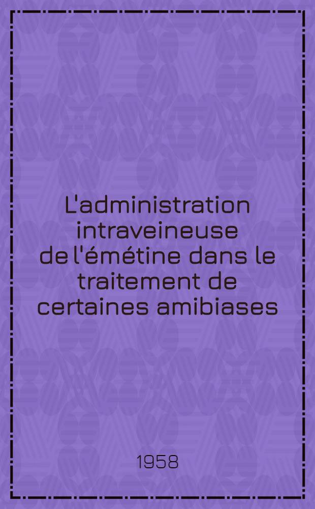 L'administration intraveineuse de l'émétine dans le traitement de certaines amibiases : Thèse pour le doctorat en méd