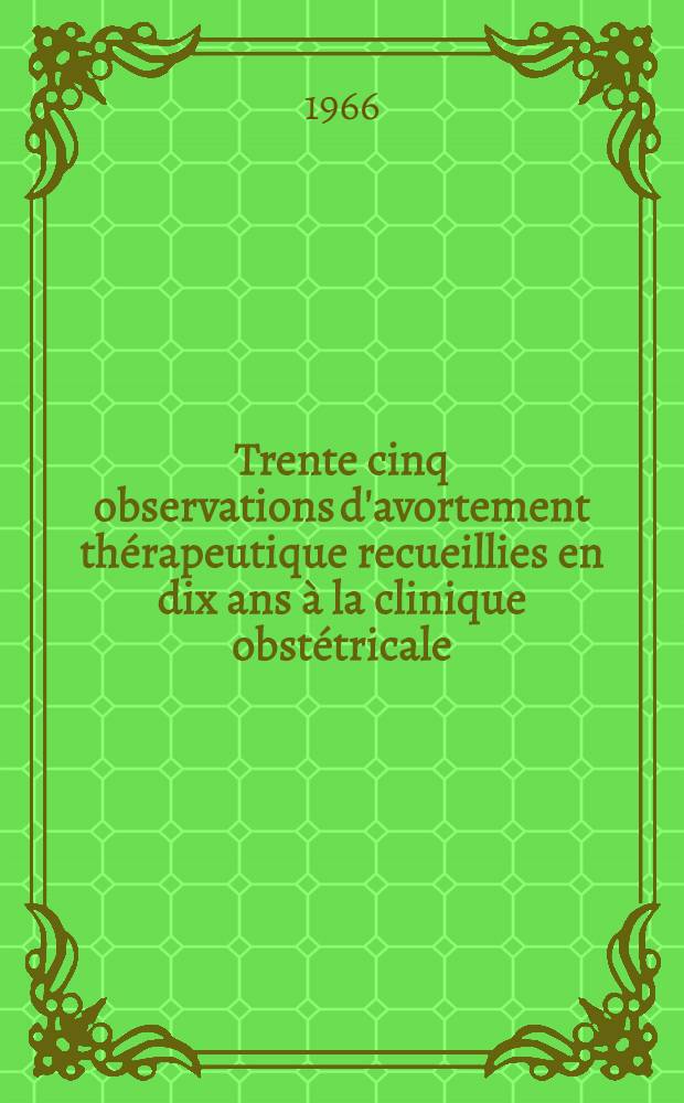 Trente cinq observations d'avortement thérapeutique recueillies en dix ans à la clinique obstétricale : Thèse ..