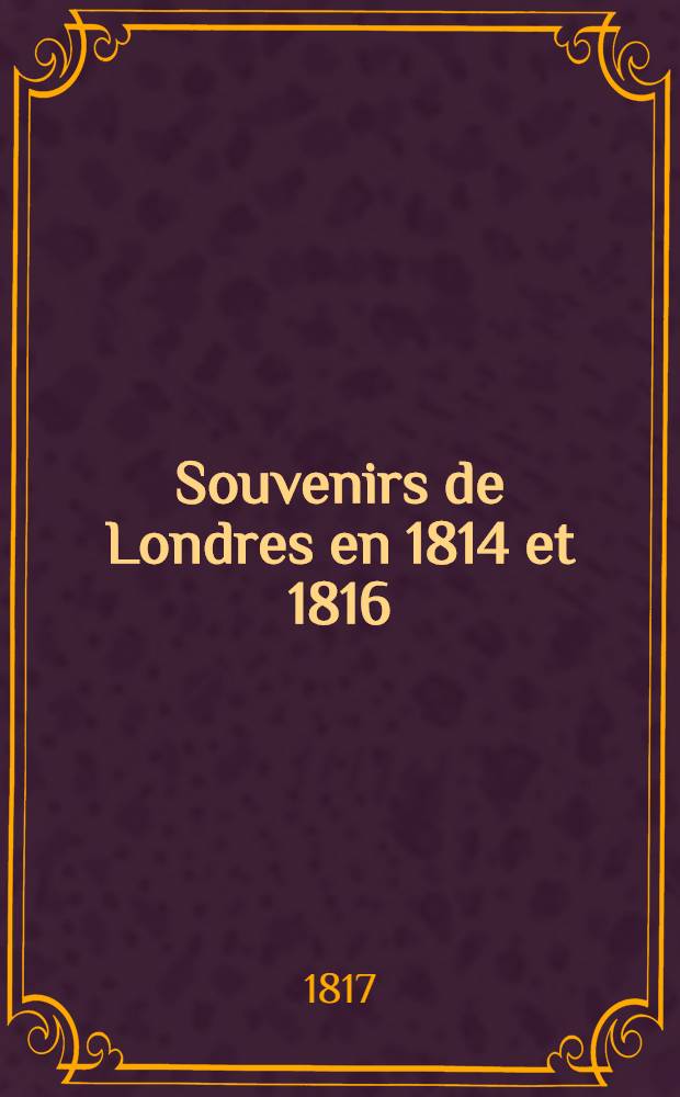 Souvenirs de Londres en 1814 et 1816 : suivis de l'histoire et de la description de cette ville dans son état actuel : Avec 12 planches et un plan de Londres