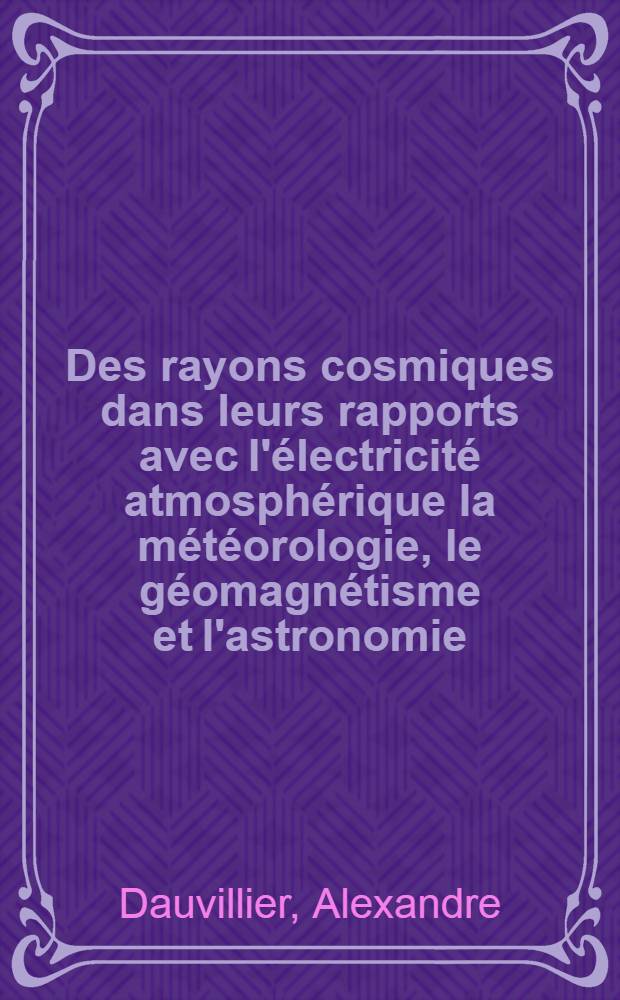 Des rayons cosmiques dans leurs rapports avec l'électricité atmosphérique la météorologie, le géomagnétisme et l'astronomie