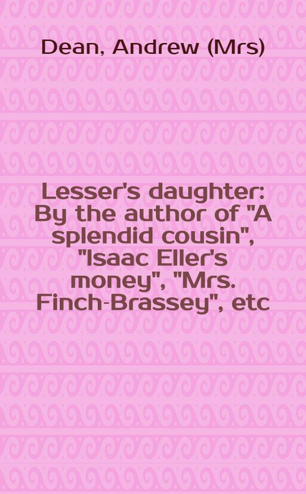 Lesser's daughter : By the author of "A splendid cousin", "Isaac Eller's money", "Mrs. Finch-Brassey", etc