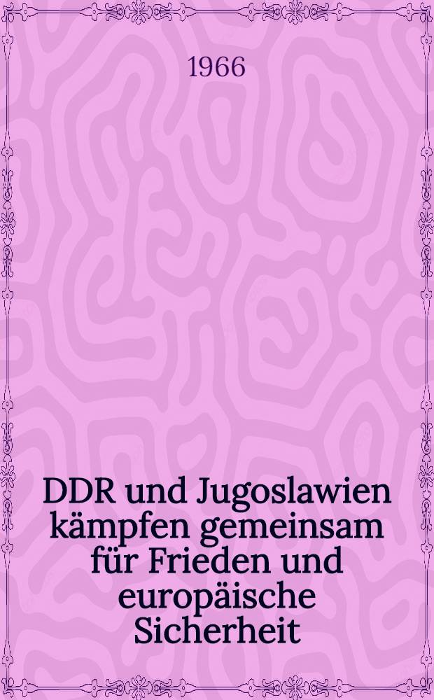 DDR und Jugoslawien kämpfen gemeinsam für Frieden und europäische Sicherheit : Reden und Dokumente zum Staatsbesuch des Vorsitzenden des Staatsrates der DDR, Walter Ulbricht. in der Sozialistischen Föderativen Republik Jugoslawien vom 26. Sept. bis 2. Okt. 1966