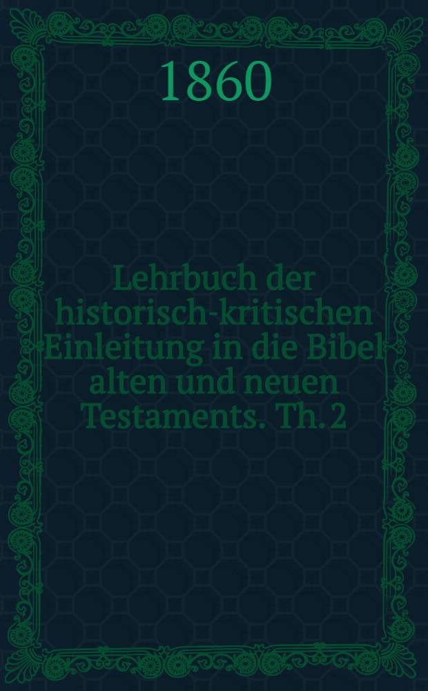 Lehrbuch der historisch-kritischen Einleitung in die Bibel alten und neuen Testaments. Th. 2 : Die Einleitung in das n. t. enthaltend