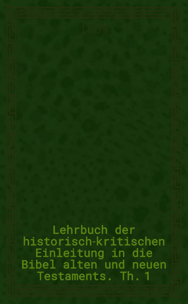 Lehrbuch der historisch-kritischen Einleitung in die Bibel alten und neuen Testaments. Th. 1 : Die Einleitung in das a. t. und die Bibelsammlung überhaupt Enthaltens