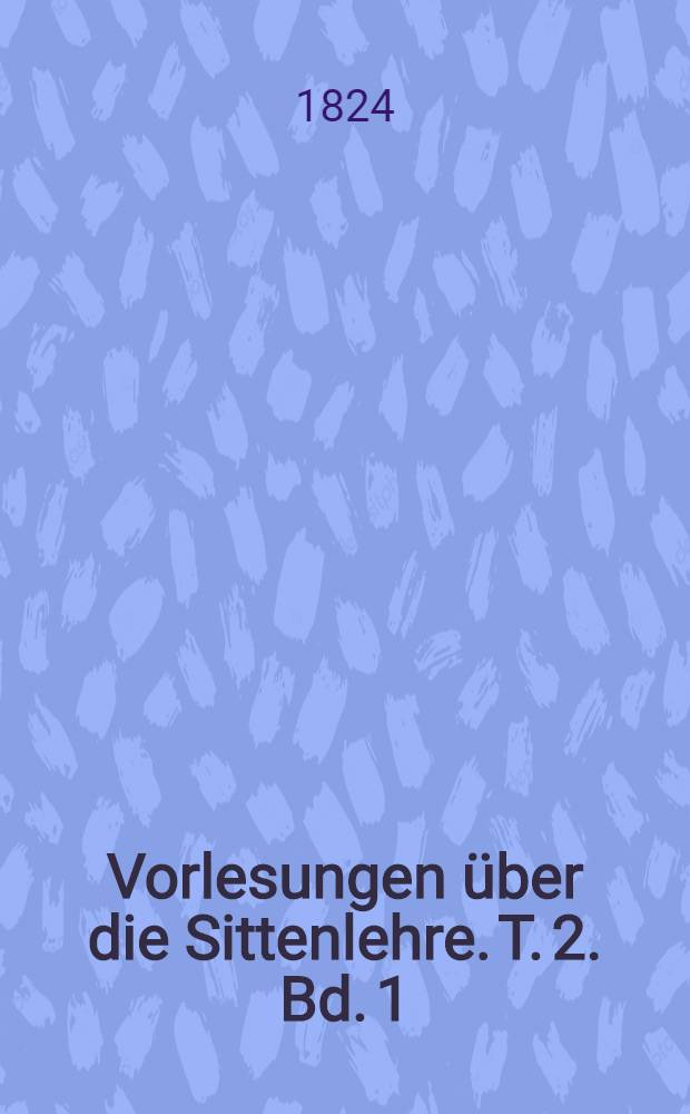 Vorlesungen über die Sittenlehre. T. 2. [Bd. 1] : Die besondere Sittenlehre