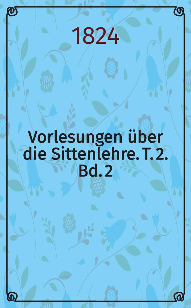 Vorlesungen über die Sittenlehre. T. 2. [Bd. 2] : Die besondere Sittenlehre